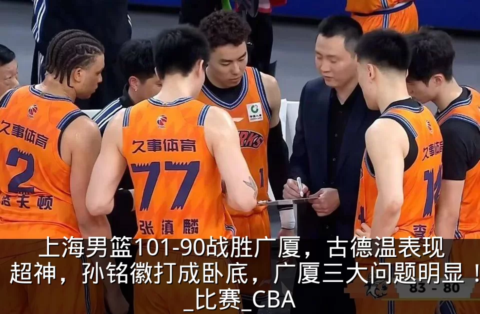上海男篮101-90战胜广厦,古德温表现超神,孙铭徽打成卧底,广厦三大问题明显!_比赛_CBA