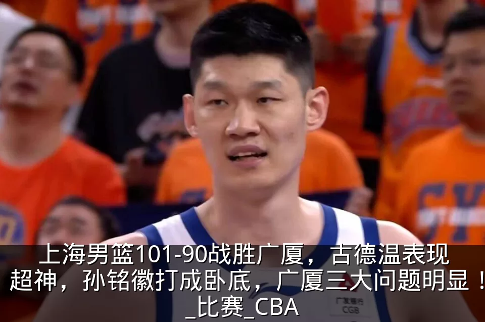 上海男篮101-90战胜广厦，古德温表现超神，孙铭徽打成卧底，广厦三大问题明显！_比赛_CBA