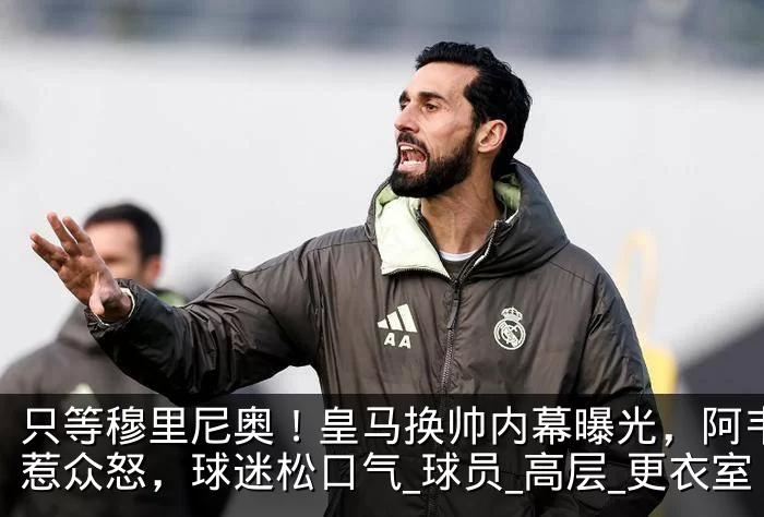 只等穆里尼奥！皇马换帅内幕曝光，阿韦洛亚惹众怒，球迷松口气_球员_高层_更衣室