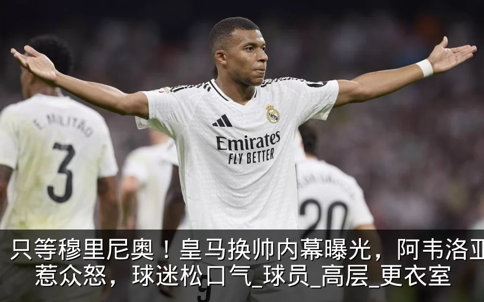 只等穆里尼奥！皇马换帅内幕曝光，阿韦洛亚惹众怒，球迷松口气_球员_高层_更衣室