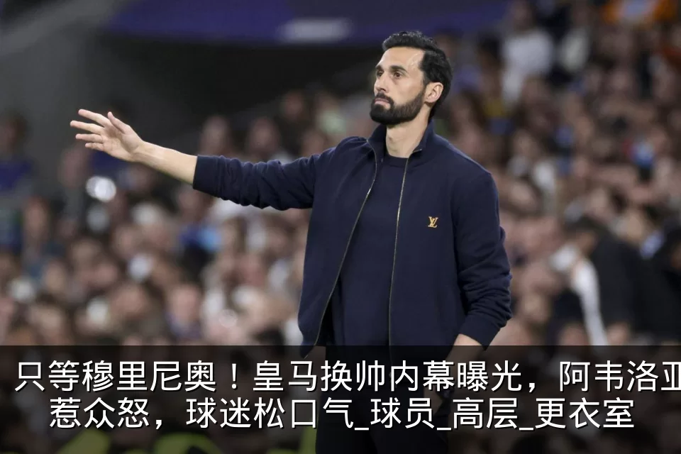 只等穆里尼奥！皇马换帅内幕曝光，阿韦洛亚惹众怒，球迷松口气_球员_高层_更衣室