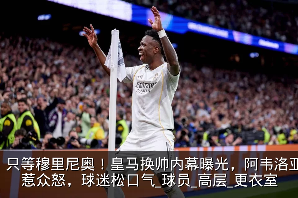 只等穆里尼奥！皇马换帅内幕曝光，阿韦洛亚惹众怒，球迷松口气_球员_高层_更衣室