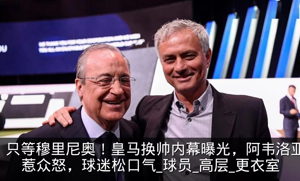 只等穆里尼奥！皇马换帅内幕曝光，阿韦洛亚惹众怒，球迷松口气_球员_高层_更衣室