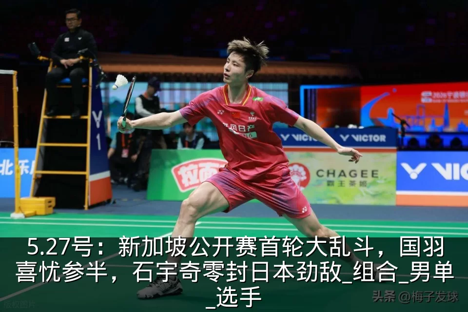 5.27号:新加坡公开赛首轮大乱斗,国羽喜忧参半,石宇奇零封日本劲敌_组合_男单_选手