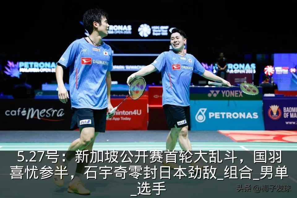 5.27号:新加坡公开赛首轮大乱斗,国羽喜忧参半,石宇奇零封日本劲敌_组合_男单_选手