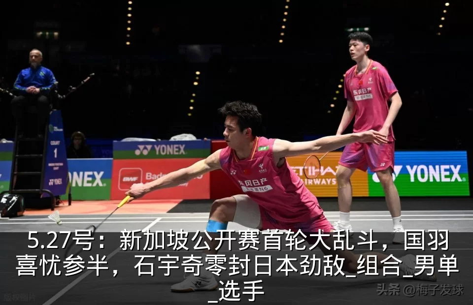 5.27号:新加坡公开赛首轮大乱斗,国羽喜忧参半,石宇奇零封日本劲敌_组合_男单_选手