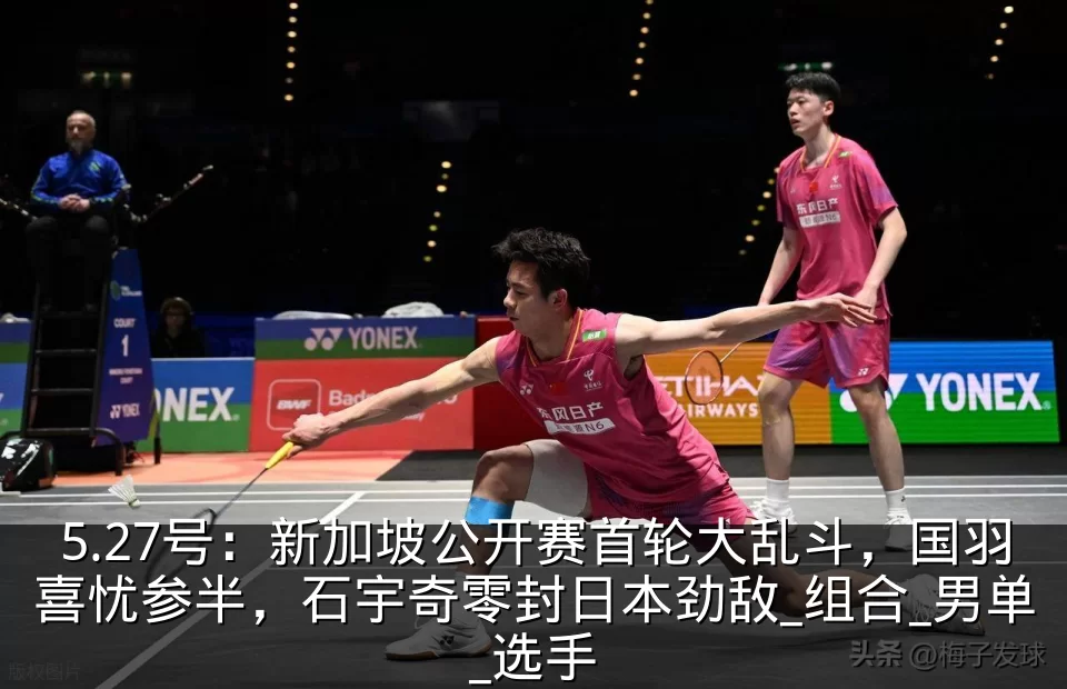 5.27号:新加坡公开赛首轮大乱斗,国羽喜忧参半,石宇奇零封日本劲敌_组合_男单_选手